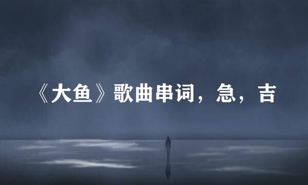 《大鱼》歌曲串词，急，吉