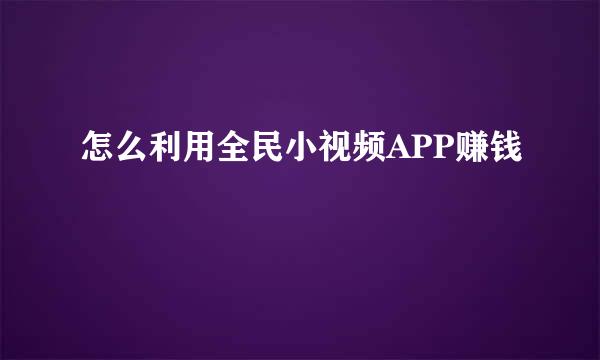 怎么利用全民小视频APP赚钱