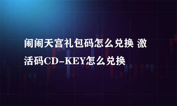 闹闹天宫礼包码怎么兑换 激活码CD-KEY怎么兑换