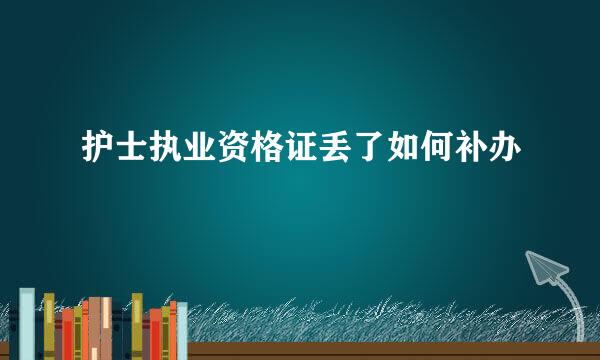 护士执业资格证丢了如何补办