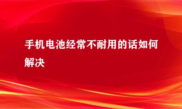 手机电池经常不耐用的话如何解决
