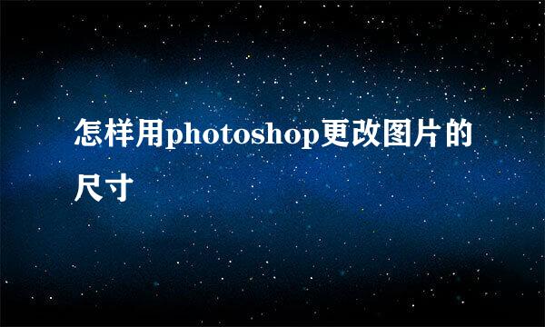 怎样用photoshop更改图片的尺寸