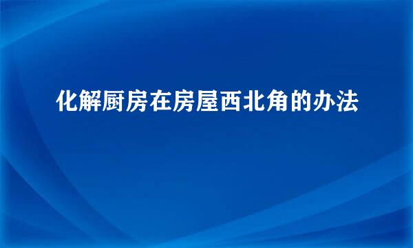 化解厨房在房屋西北角的办法
