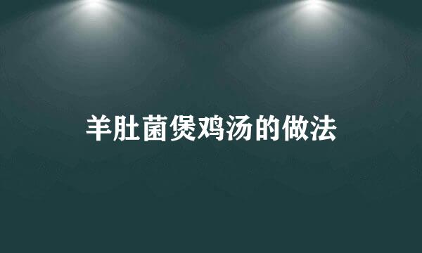 羊肚菌煲鸡汤的做法