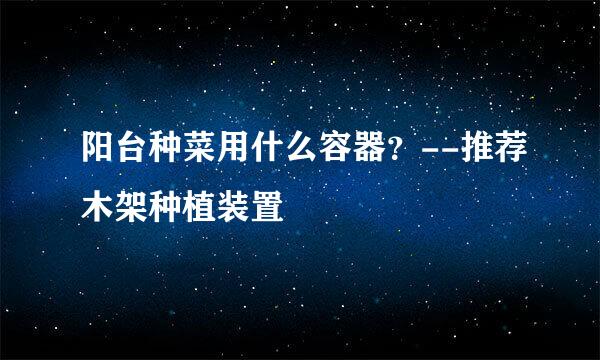 阳台种菜用什么容器?--推荐木架种植装置
