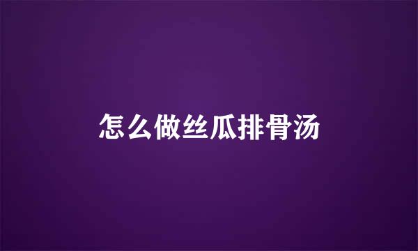 怎么做丝瓜排骨汤