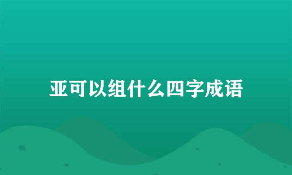 亚可以组什么四字成语