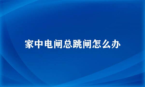 家中电闸总跳闸怎么办