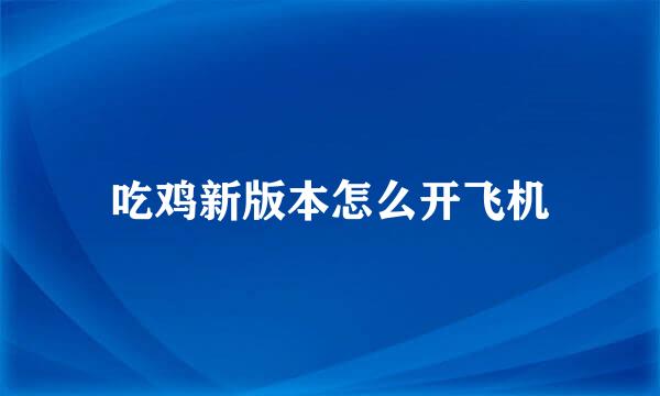 吃鸡新版本怎么开飞机