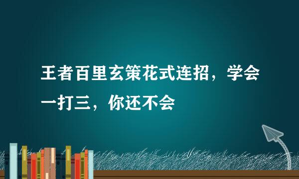王者百里玄策花式连招,学会一打三,你还不会