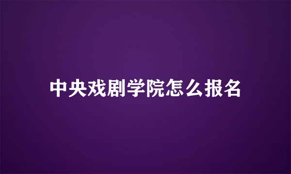 中央戏剧学院怎么报名