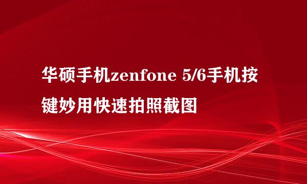 华硕手机zenfone 5/6手机按键妙用快速拍照截图