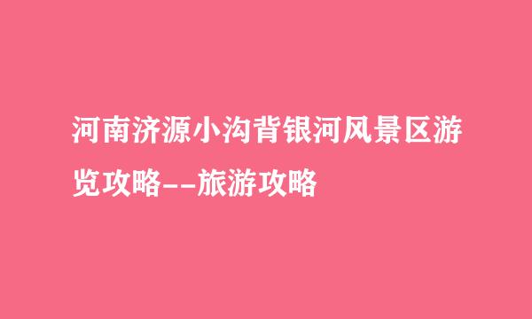 河南济源小沟背银河风景区游览攻略--旅游攻略