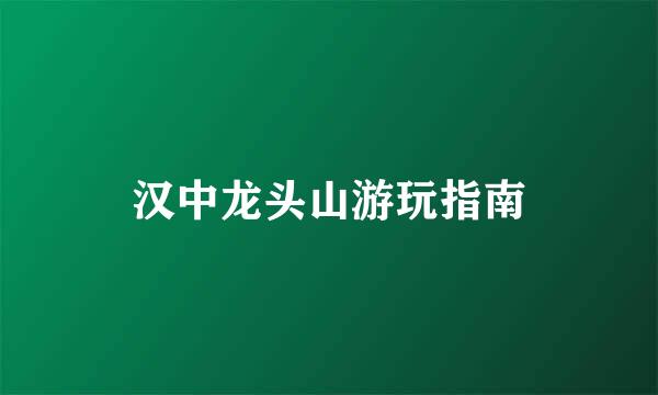 汉中龙头山游玩指南