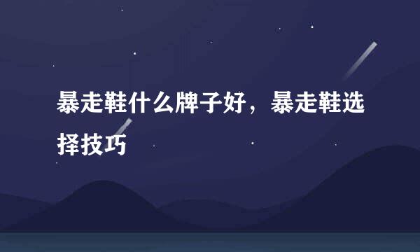 暴走鞋什么牌子好，暴走鞋选择技巧