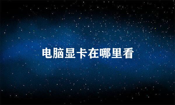 电脑显卡在哪里看