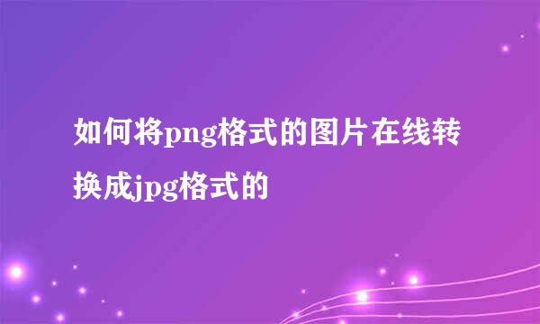 如何将png格式的图片在线转换成jpg格式的