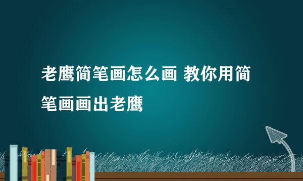 老鹰简笔画怎么画 教你用简笔画画出老鹰