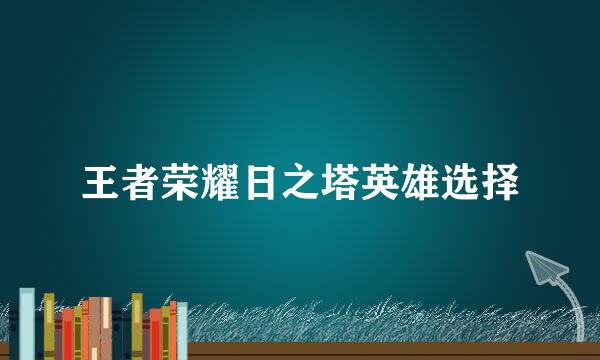 王者荣耀日之塔英雄选择