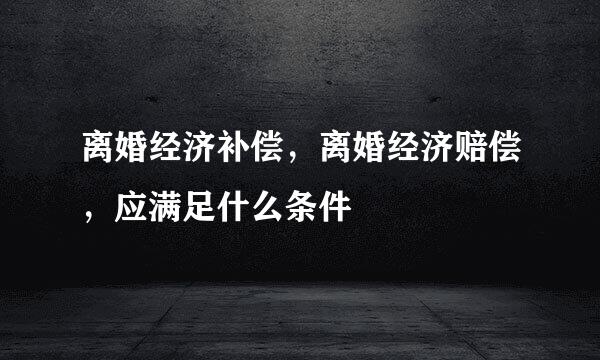 离婚经济补偿，离婚经济赔偿，应满足什么条件