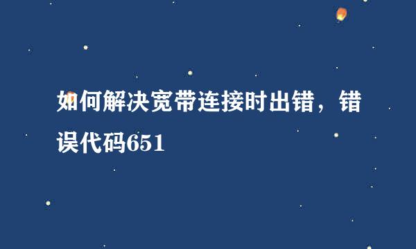 如何解决宽带连接时出错，错误代码651