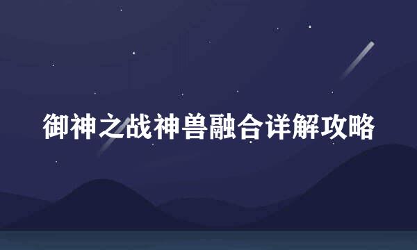 御神之战神兽融合详解攻略