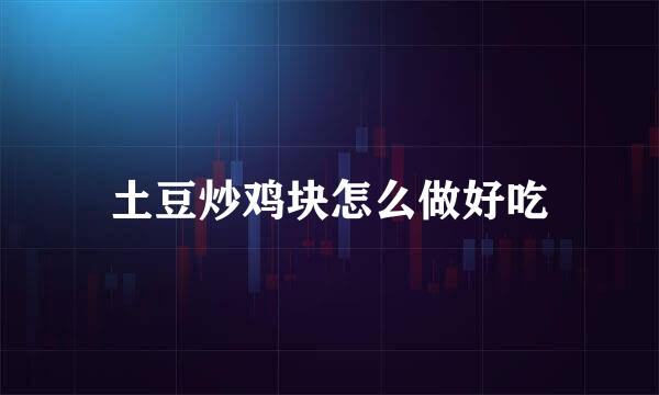 土豆炒鸡块怎么做好吃