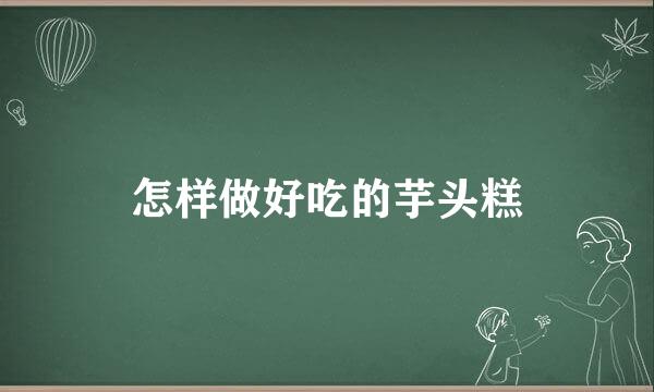 怎样做好吃的芋头糕