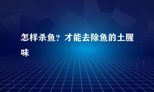 怎样杀鱼？才能去除鱼的土腥味