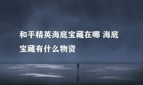 和平精英海底宝藏在哪 海底宝藏有什么物资