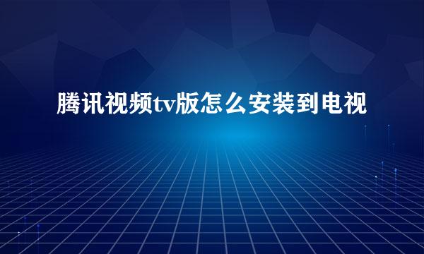 腾讯视频tv版怎么安装到电视
