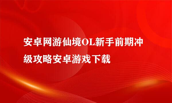安卓网游仙境OL新手前期冲级攻略安卓游戏下载