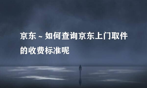 京东～如何查询京东上门取件的收费标准呢