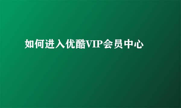 如何进入优酷VIP会员中心
