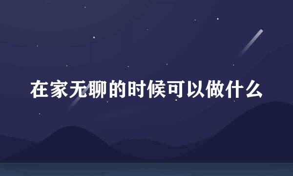 在家无聊的时候可以做什么