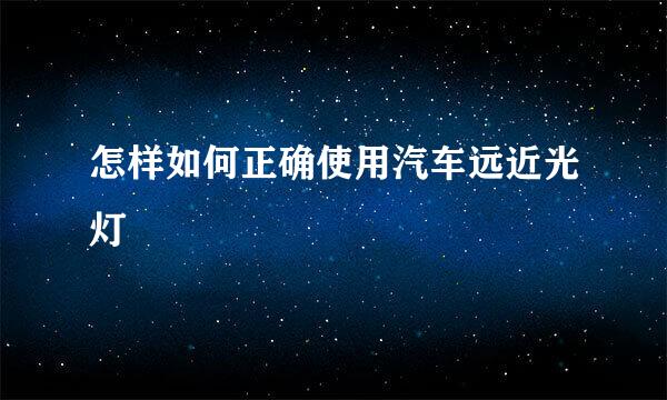 怎样如何正确使用汽车远近光灯