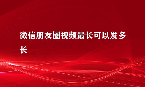 微信朋友圈视频最长可以发多长