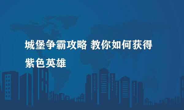 城堡争霸攻略 教你如何获得紫色英雄
