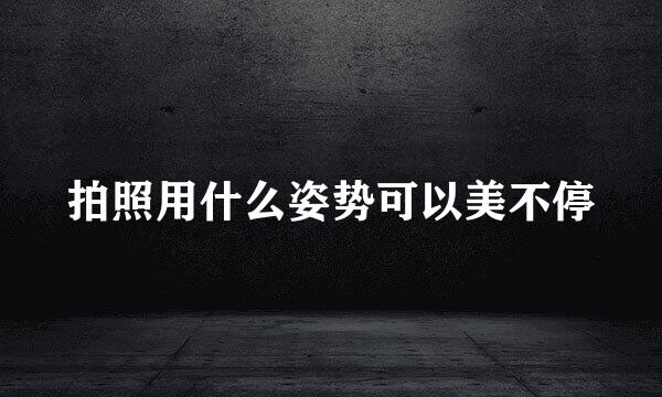 拍照用什么姿势可以美不停