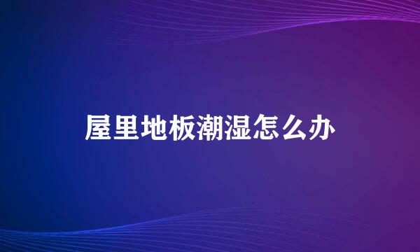屋里地板潮湿怎么办