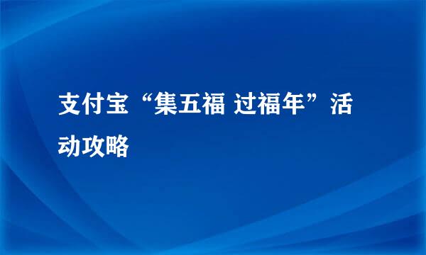 支付宝“集五福 过福年”活动攻略