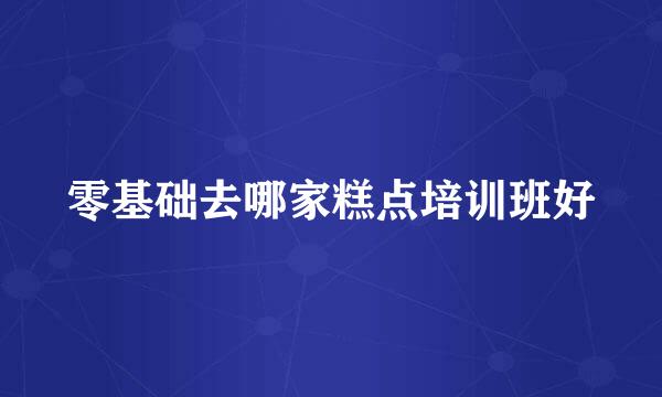 零基础去哪家糕点培训班好
