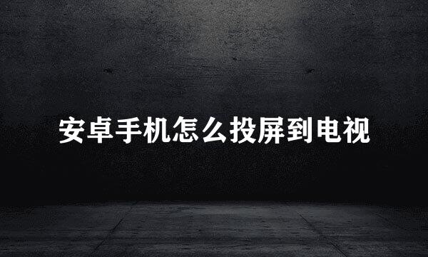 安卓手机怎么投屏到电视