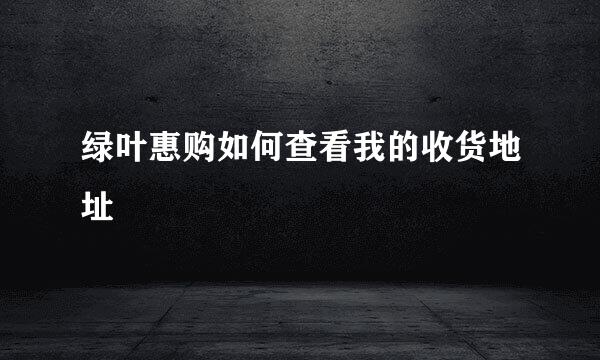 绿叶惠购如何查看我的收货地址