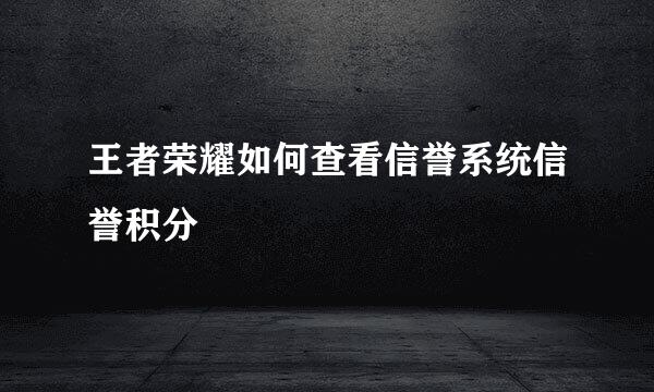 王者荣耀如何查看信誉系统信誉积分