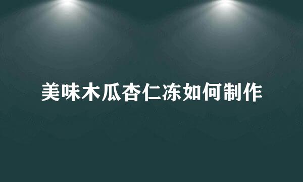 美味木瓜杏仁冻如何制作