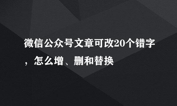 微信公众号文章可改20个错字，怎么增、删和替换