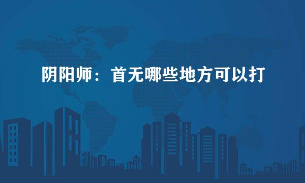 阴阳师：首无哪些地方可以打