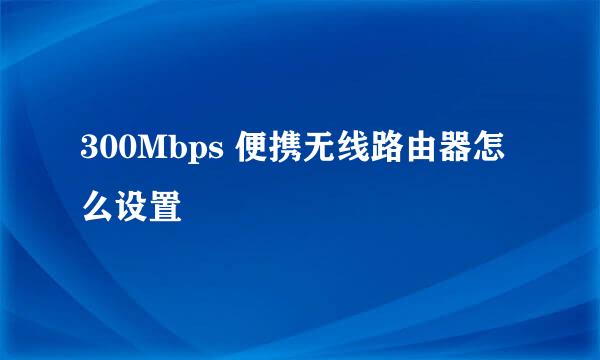 300Mbps 便携无线路由器怎么设置