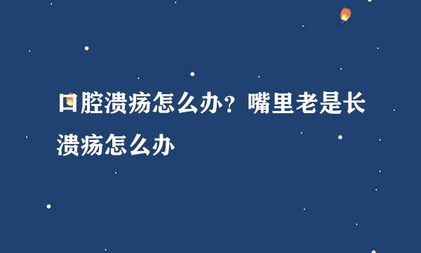 口腔溃疡怎么办？嘴里老是长溃疡怎么办